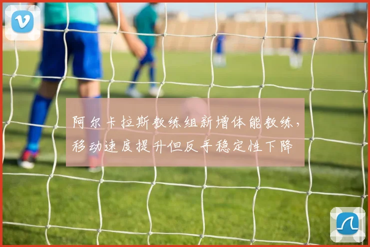 阿尔卡拉斯教练组新增体能教练，移动速度提升但反手稳定性下降