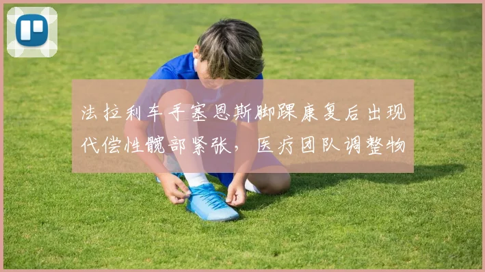 法拉利车手塞恩斯脚踝康复后出现代偿性髋部紧张，医疗团队调整物理治疗方案