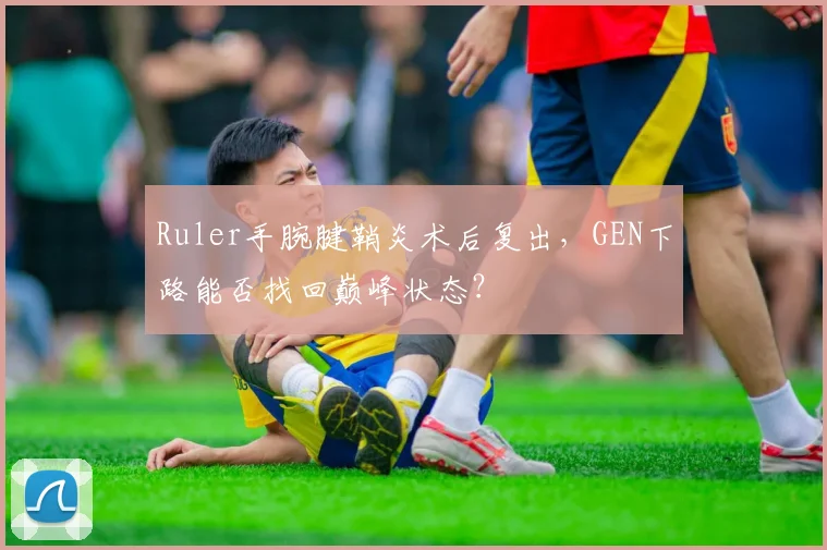 Ruler手腕腱鞘炎术后复出，GEN下路能否找回巅峰状态？