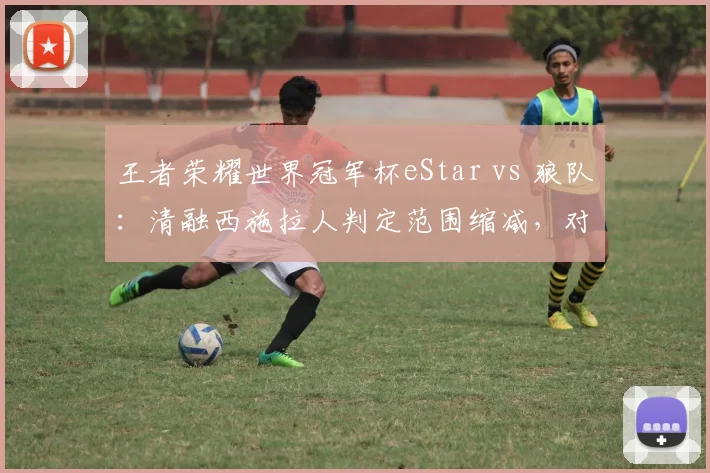 王者荣耀世界冠军杯eStar vs 狼队：清融西施拉人判定范围缩减，对比九尾同技能判定未更改