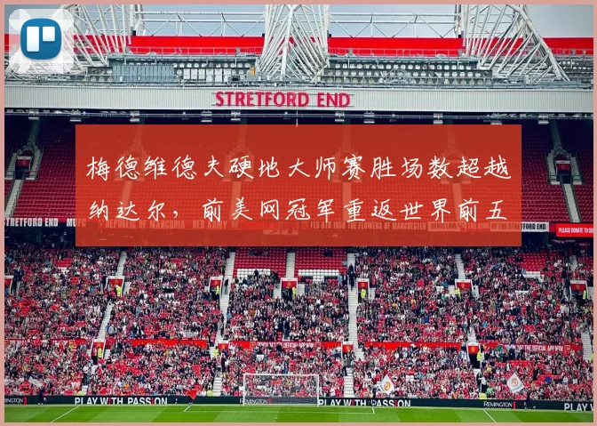 梅德维德夫硬地大师赛胜场数超越纳达尔，前美网冠军重返世界前五行列在望
