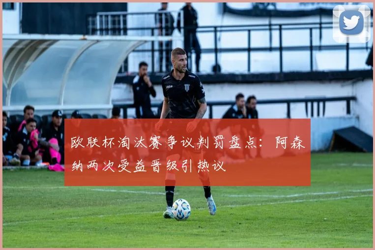 欧联杯淘汰赛争议判罚盘点：阿森纳两次受益晋级引热议