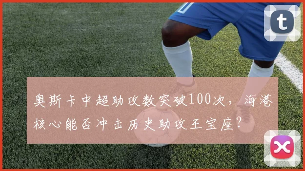 奥斯卡中超助攻数突破100次，海港核心能否冲击历史助攻王宝座？