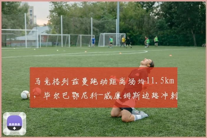 马竞格列兹曼跑动距离场均11.5km，毕尔巴鄂尼科-威廉姆斯边路冲刺速度，西甲体能王决定争冠韧性