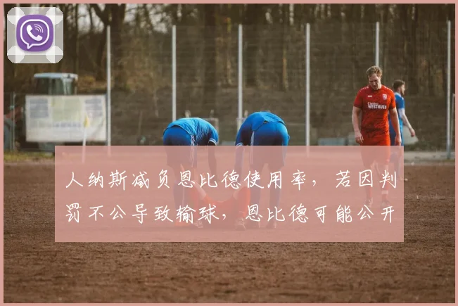 人纳斯减负恩比德使用率，若因判罚不公导致输球，恩比德可能公开炮轰裁判