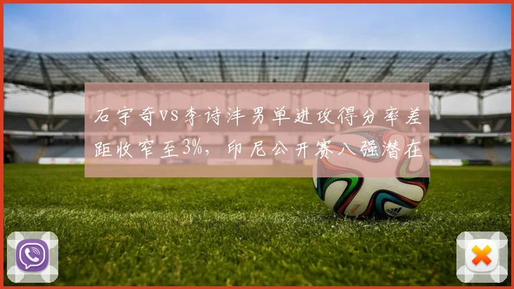 石宇奇vs李诗沣男单进攻得分率差距收窄至3%,印尼公开赛八强潜在对话考验国羽新核