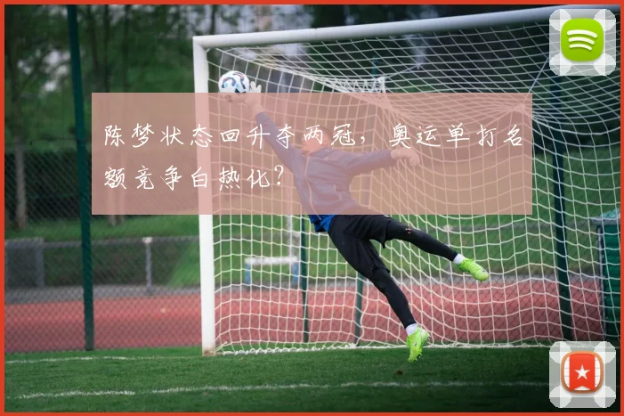 陈梦状态回升夺两冠，奥运单打名额竞争白热化？