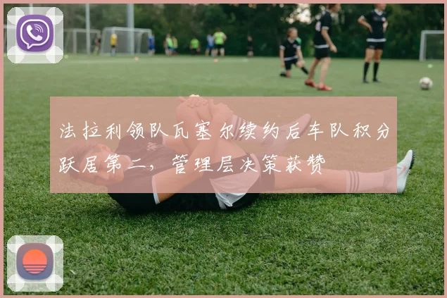 法拉利领队瓦塞尔续约后车队积分跃居第二，管理层决策获赞